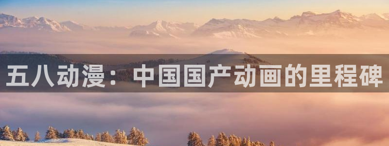 91动漫软件下载：五八动漫：中国国产动画的里程碑