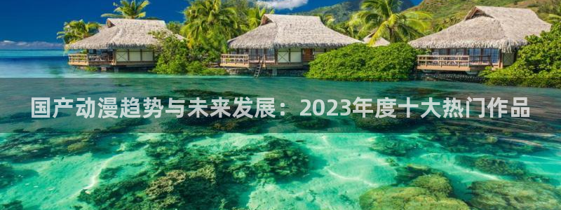 91动漫拔萝卜：国产动漫趋势与未来发展：2023年度十大热门作品